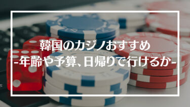 韓国のカジノおすすめ12選！年齢規制や予算、遊び方や日帰りで行けるのかも紹介