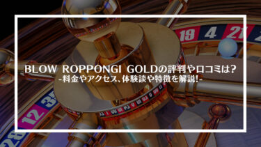 BLOW ROPPONGI GOLD(六本木)の評判や口コミは？料金やアクセス、体験談や特徴を解説！